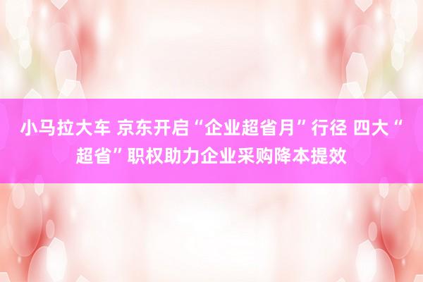 小马拉大车 京东开启“企业超省月”行径 四大“超省”职权助力企业采购降本提效