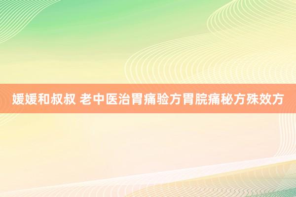 媛媛和叔叔 老中医治胃痛验方胃脘痛秘方殊效方