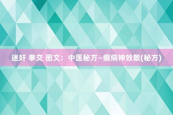 迷奸 拳交 图文：中医秘方—癫痫神效散(秘方)