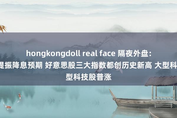 hongkongdoll real face 隔夜外盘：CPI数据提振降息预期 好意思股三大指数都创历史新高 大型科技股普涨