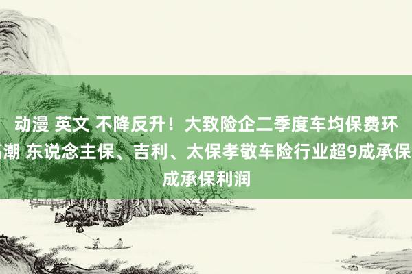 动漫 英文 不降反升！大致险企二季度车均保费环比高潮 东说念主保、吉利、太保孝敬车险行业超9成承保利润