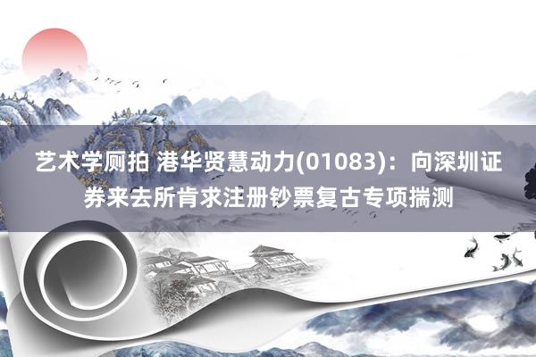 艺术学厕拍 港华贤慧动力(01083)：向深圳证券来去所肯求注册钞票复古专项揣测