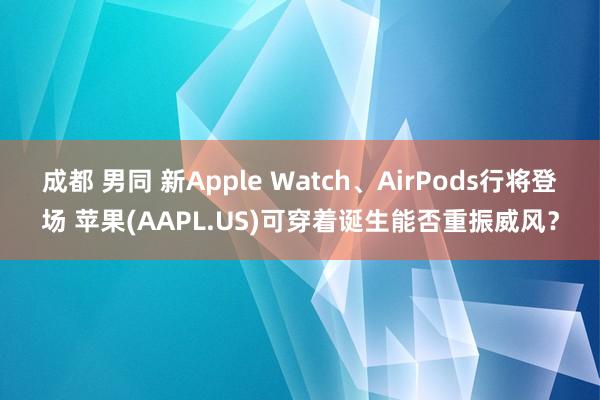 成都 男同 新Apple Watch、AirPods行将登场 苹果(AAPL.US)可穿着诞生能否重振威风？