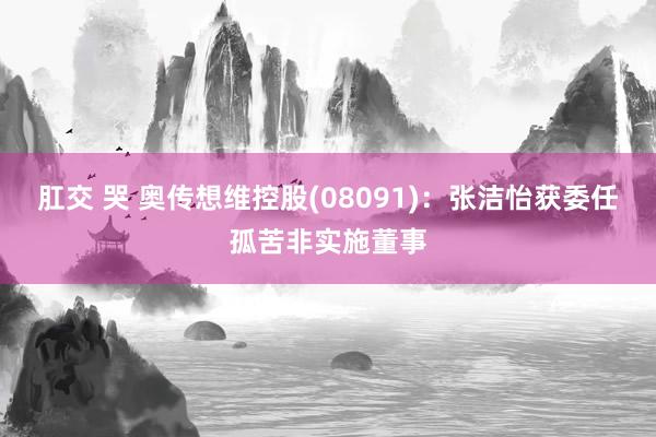 肛交 哭 奥传想维控股(08091)：张洁怡获委任孤苦非实施董事