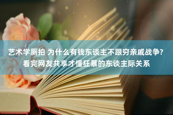 艺术学厕拍 为什么有钱东谈主不跟穷亲戚战争? 看完网友共享才懂狂暴的东谈主际关系