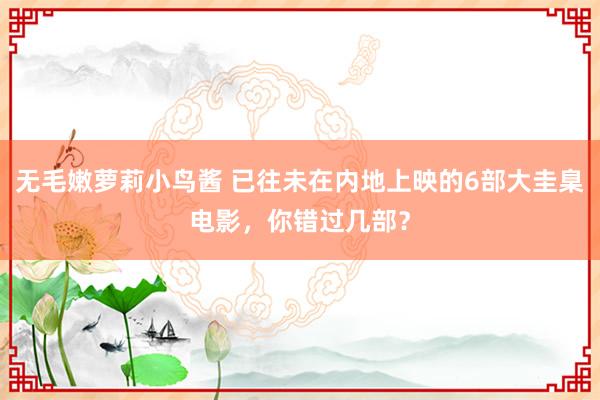 无毛嫩萝莉小鸟酱 已往未在内地上映的6部大圭臬电影，你错过几部？