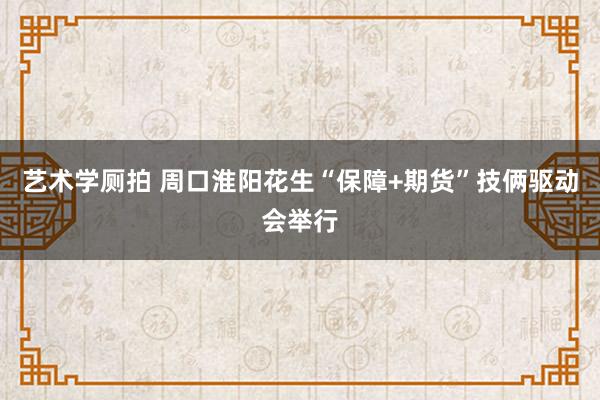 艺术学厕拍 周口淮阳花生“保障+期货”技俩驱动会举行