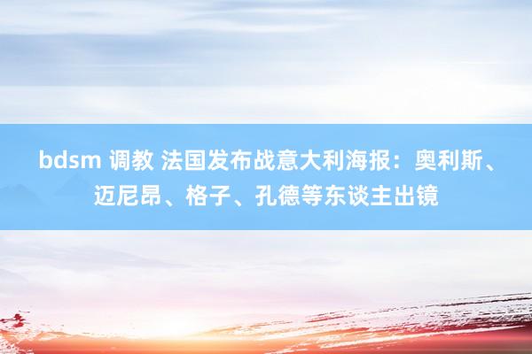 bdsm 调教 法国发布战意大利海报：奥利斯、迈尼昂、格子、孔德等东谈主出镜