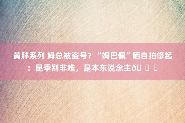 黄胖系列 姆总被盗号？“姆巴佩”晒自拍修起：昆季别非难，是本东说念主😏