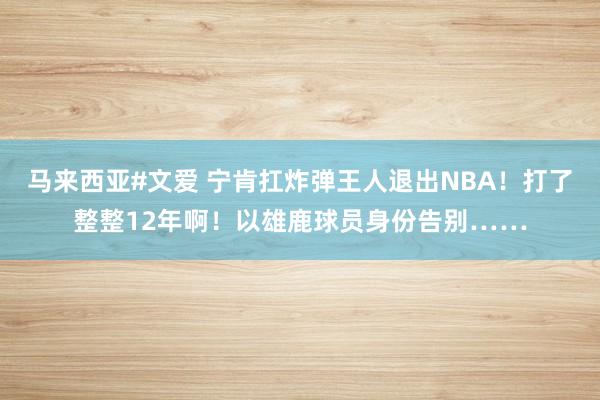 马来西亚#文爱 宁肯扛炸弹王人退出NBA！打了整整12年啊！以雄鹿球员身份告别……