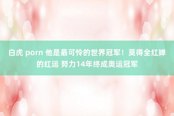 白虎 porn 他是最可怜的世界冠军！莫得全红婵的红运 努力14年终成奥运冠军