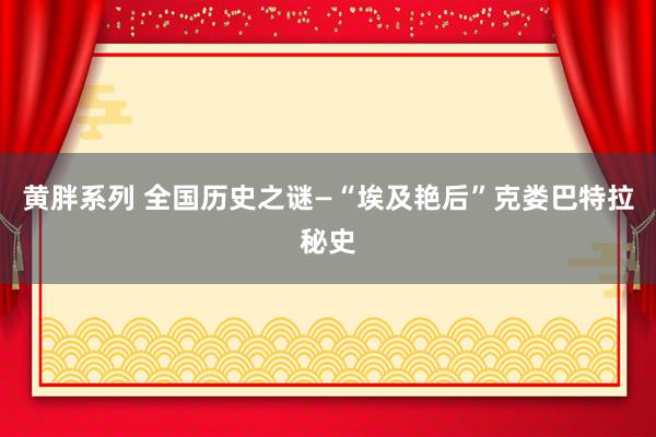 黄胖系列 全国历史之谜—“埃及艳后”克娄巴特拉秘史