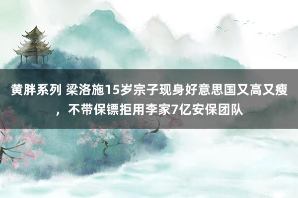 黄胖系列 梁洛施15岁宗子现身好意思国又高又瘦，不带保镖拒用李家7亿安保团队