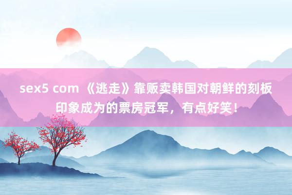 sex5 com 《逃走》靠贩卖韩国对朝鲜的刻板印象成为的票房冠军，有点好笑！