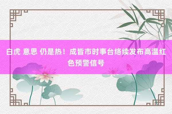 白虎 意思 仍是热！成皆市时事台络续发布高温红色预警信号