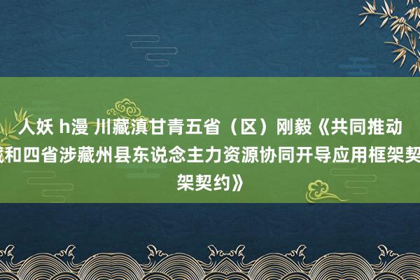 人妖 h漫 川藏滇甘青五省（区）刚毅《共同推动西藏和四省涉藏州县东说念主力资源协同开导应用框架契约》