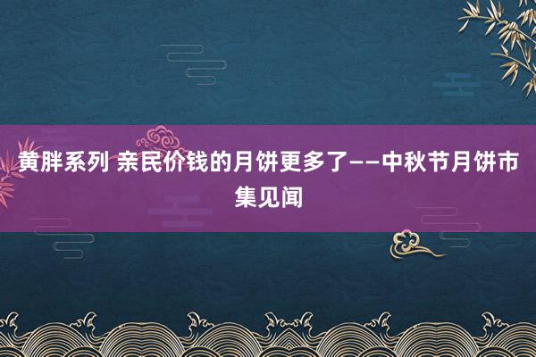 黄胖系列 亲民价钱的月饼更多了——中秋节月饼市集见闻