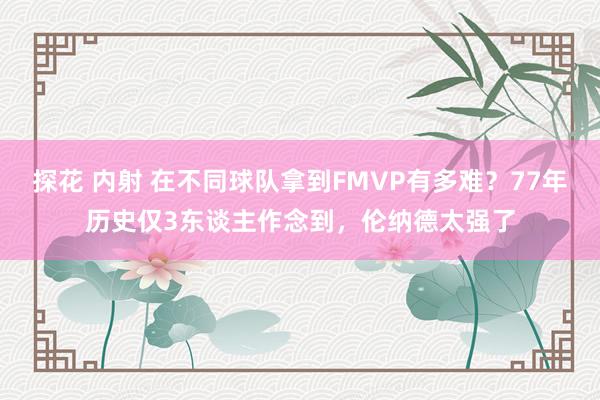 探花 内射 在不同球队拿到FMVP有多难？77年历史仅3东谈主作念到，伦纳德太强了