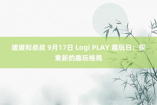 媛媛和叔叔 9月17日 Logi PLAY 趣玩日：探索新的趣玩格局