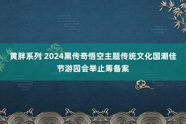 黄胖系列 2024黑传奇悟空主题传统文化国潮佳节游园会举止筹备案