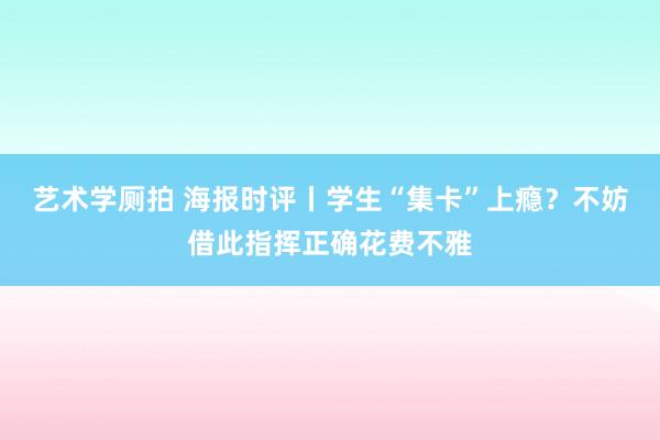 艺术学厕拍 海报时评丨学生“集卡”上瘾？不妨借此指挥正确花费不雅