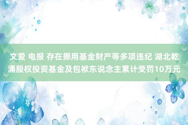 文爱 电报 存在挪用基金财产等多项违纪 湖北乾涌股权投资基金及包袱东说念主累计受罚10万元