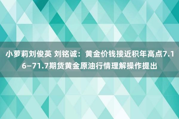 小萝莉刘俊英 刘铭诚：黄金价钱接近积年高点7.16—71.7期货黄金原油行情理解操作提出