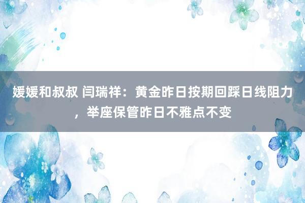 媛媛和叔叔 闫瑞祥：黄金昨日按期回踩日线阻力，举座保管昨日不雅点不变