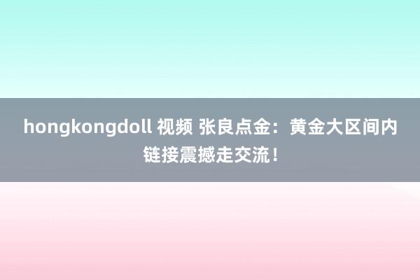 hongkongdoll 视频 张良点金：黄金大区间内链接震撼走交流！