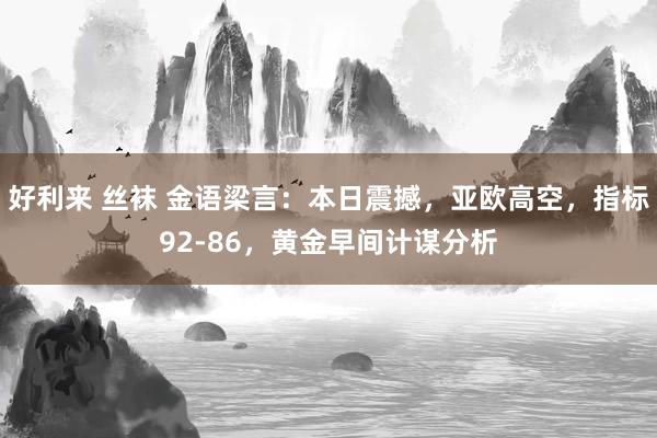 好利来 丝袜 金语梁言：本日震撼，亚欧高空，指标92-86，黄金早间计谋分析