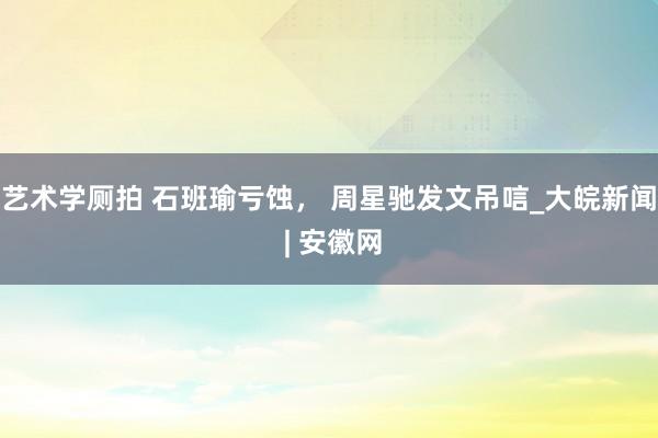 艺术学厕拍 石班瑜亏蚀， 周星驰发文吊唁_大皖新闻 | 安徽网