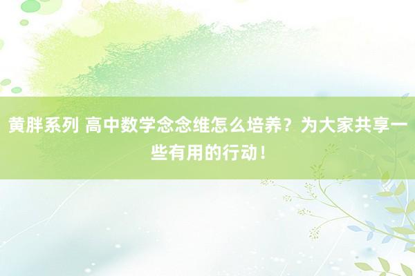 黄胖系列 高中数学念念维怎么培养？为大家共享一些有用的行动！