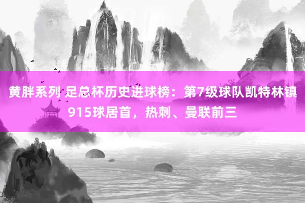 黄胖系列 足总杯历史进球榜：第7级球队凯特林镇915球居首，热刺、曼联前三