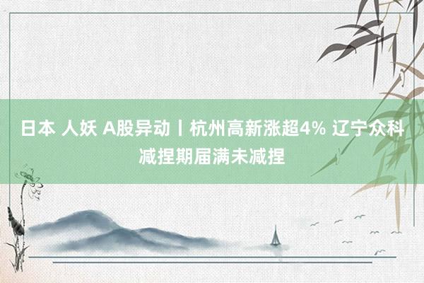 日本 人妖 A股异动丨杭州高新涨超4% 辽宁众科减捏期届满未减捏