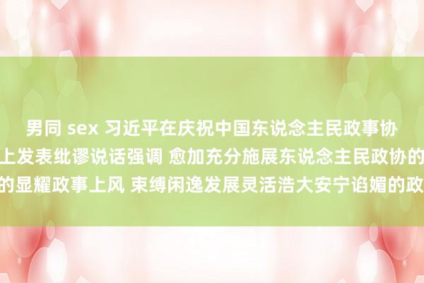 男同 sex 习近平在庆祝中国东说念主民政事协商会议确立75周年大会上发表纰谬说话强调 愈加充分施展东说念主民政协的显耀政事上风 束缚闲逸发展灵活浩大安宁谄媚的政事形势_大皖新闻 | 安徽网