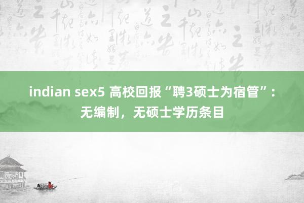 indian sex5 高校回报“聘3硕士为宿管”：无编制，无硕士学历条目