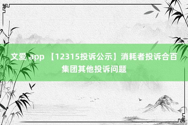 文爱 app 【12315投诉公示】消耗者投诉合百集团其他投诉问题