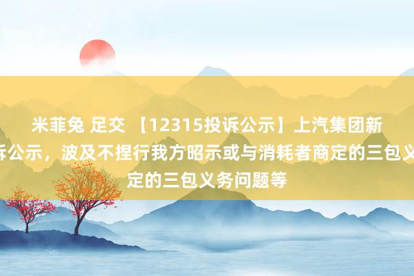 米菲兔 足交 【12315投诉公示】上汽集团新增2件投诉公示，波及不捏行我方昭示或与消耗者商定的三包义务问题等