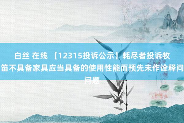 白丝 在线 【12315投诉公示】耗尽者投诉牧高笛不具备家具应当具备的使用性能而预先未作诠释问题