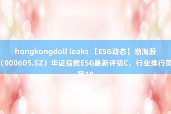 hongkongdoll leaks 【ESG动态】渤海股份（000605.SZ）华证指数ESG最新评级C，行业排行第19