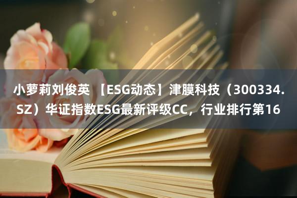 小萝莉刘俊英 【ESG动态】津膜科技（300334.SZ）华证指数ESG最新评级CC，行业排行第16