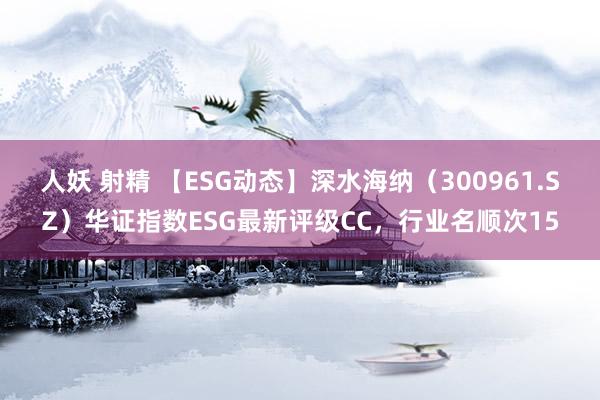 人妖 射精 【ESG动态】深水海纳（300961.SZ）华证指数ESG最新评级CC，行业名顺次15