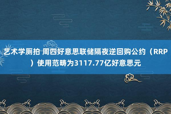 艺术学厕拍 周四好意思联储隔夜逆回购公约（RRP）使用范畴为3117.77亿好意思元