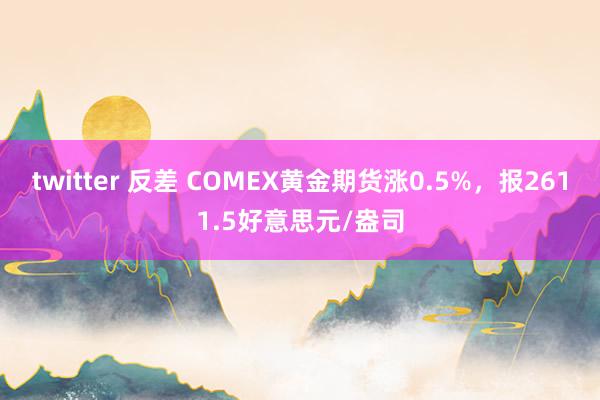 twitter 反差 COMEX黄金期货涨0.5%，报2611.5好意思元/盎司