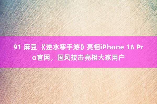 91 麻豆 《逆水寒手游》亮相iPhone 16 Pro官网，国风技击亮相大家用户