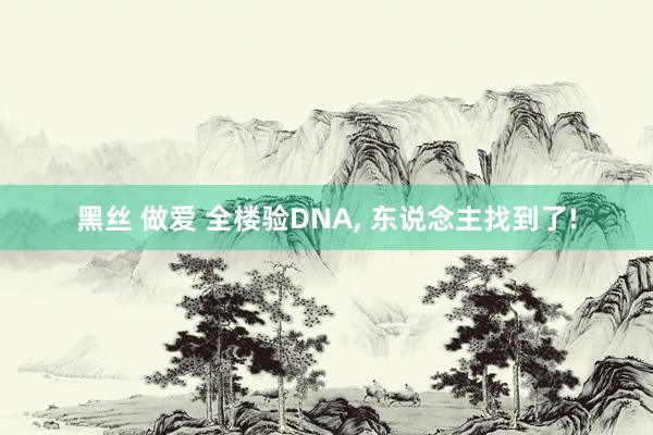 黑丝 做爱 全楼验DNA， 东说念主找到了!