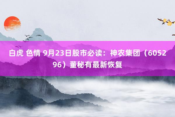 白虎 色情 9月23日股市必读：神农集团（605296）董秘有最新恢复