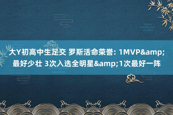 大Y初高中生足交 罗斯活命荣誉: 1MVP&最好少壮 3次入选全明星&1次最好一阵