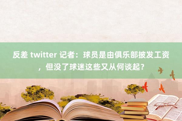 反差 twitter 记者：球员是由俱乐部披发工资，但没了球迷这些又从何谈起？