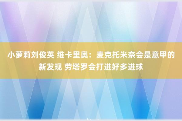 小萝莉刘俊英 维卡里奥：麦克托米奈会是意甲的新发现 劳塔罗会打进好多进球